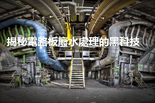 揭秘電路板廢水處理的黑科技！